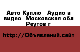 Авто Куплю - Аудио и видео. Московская обл.,Реутов г.